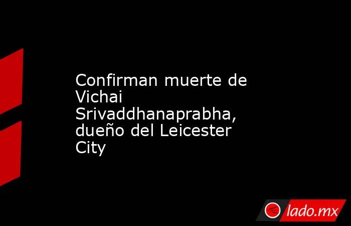 Confirman muerte de Vichai Srivaddhanaprabha, dueño del Leicester City. Noticias en tiempo real
