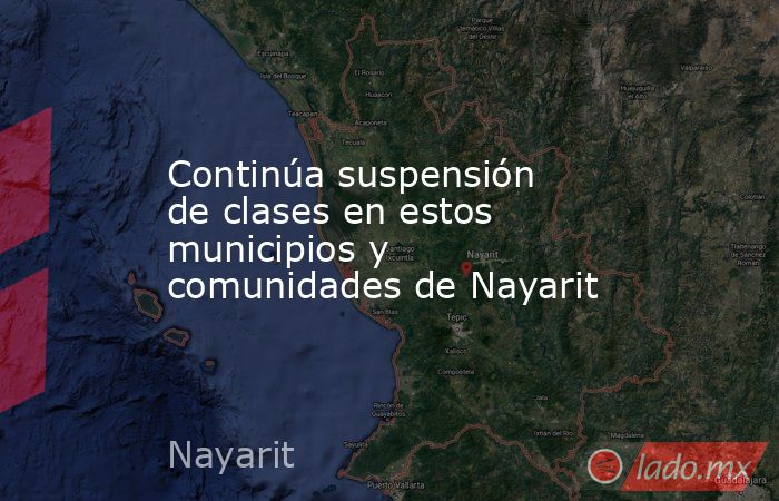Continúa suspensión de clases en estos municipios y comunidades de Nayarit. Noticias en tiempo real