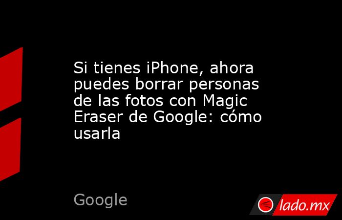Si tienes iPhone, ahora puedes borrar personas de las fotos con Magic Eraser de Google: cómo usarla. Noticias en tiempo real