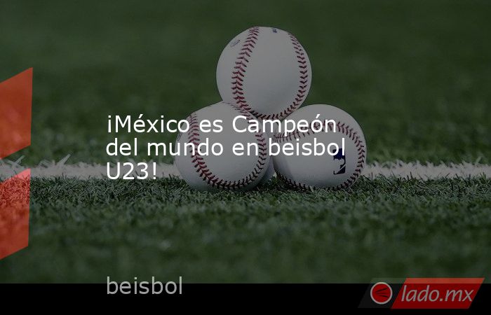 ¡México es Campeón del mundo en beisbol U23!. Noticias en tiempo real