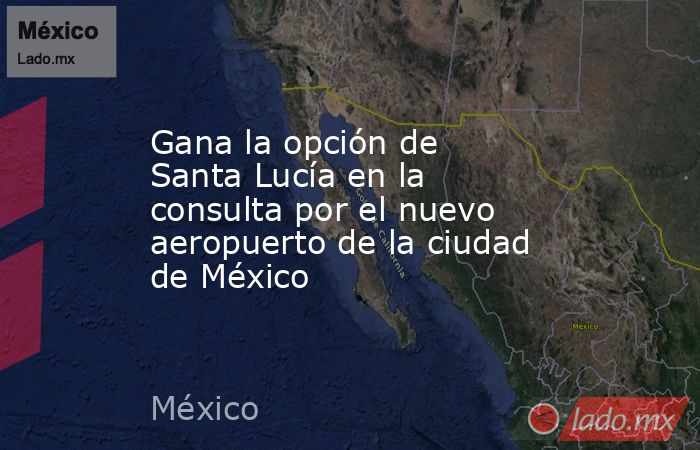 Gana la opción de Santa Lucía en la consulta por el nuevo aeropuerto de la ciudad de México. Noticias en tiempo real