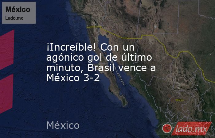 ¡Increíble! Con un agónico gol de último minuto, Brasil vence a México 3-2. Noticias en tiempo real