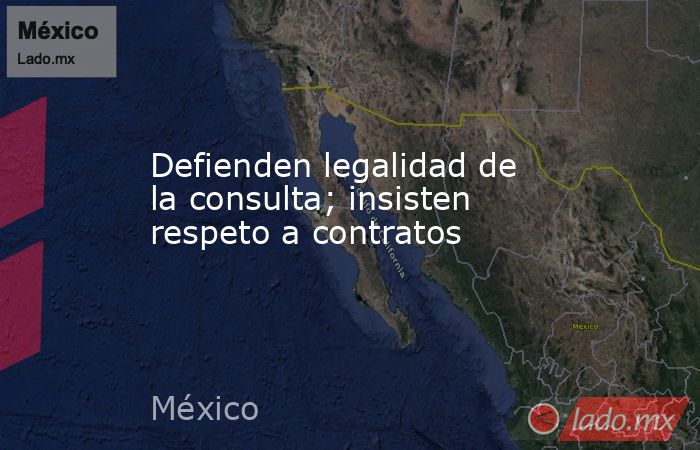 Defienden legalidad de la consulta; insisten respeto a contratos. Noticias en tiempo real