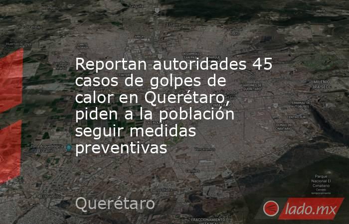 Reportan autoridades 45 casos de golpes de  calor en Querétaro, piden a la población seguir medidas preventivas. Noticias en tiempo real