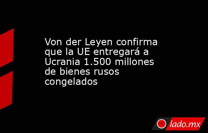 Von der Leyen confirma que la UE entregará a Ucrania 1.500 millones de bienes rusos congelados. Noticias en tiempo real
