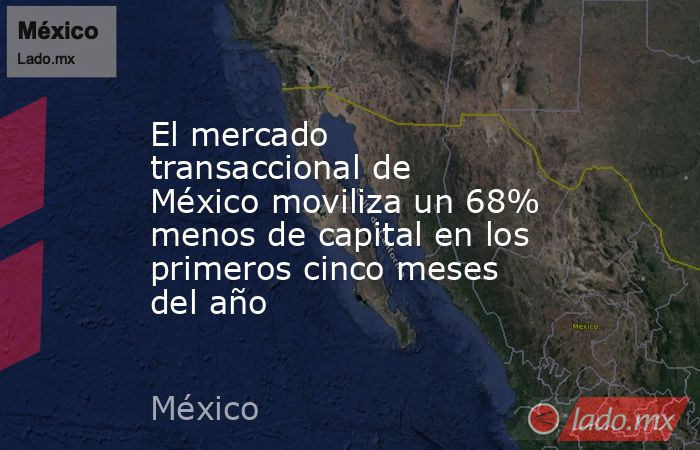 El mercado transaccional de México moviliza un 68% menos de capital en los primeros cinco meses del año. Noticias en tiempo real