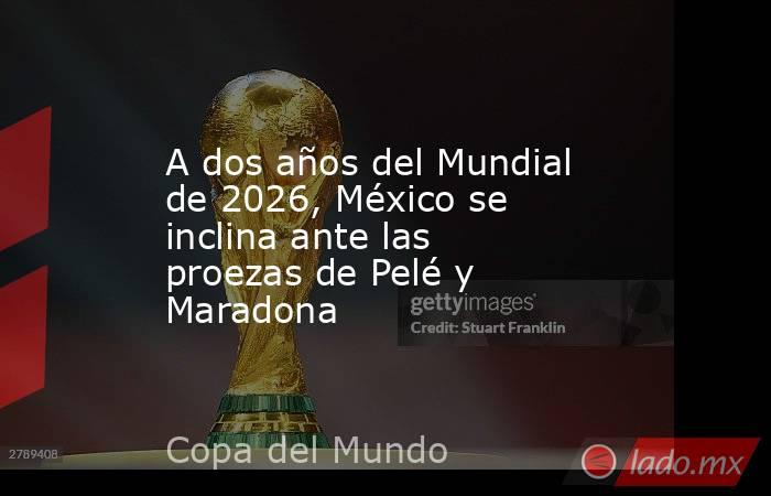 A dos años del Mundial de 2026, México se inclina ante las proezas de Pelé y Maradona. Noticias en tiempo real