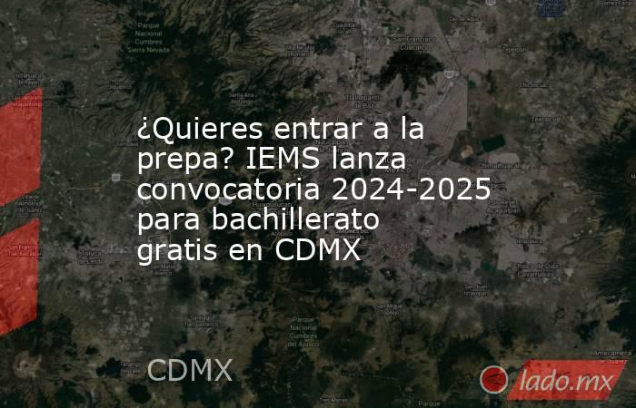 ¿Quieres entrar a la prepa? IEMS lanza convocatoria 2024-2025 para bachillerato gratis en CDMX. Noticias en tiempo real
