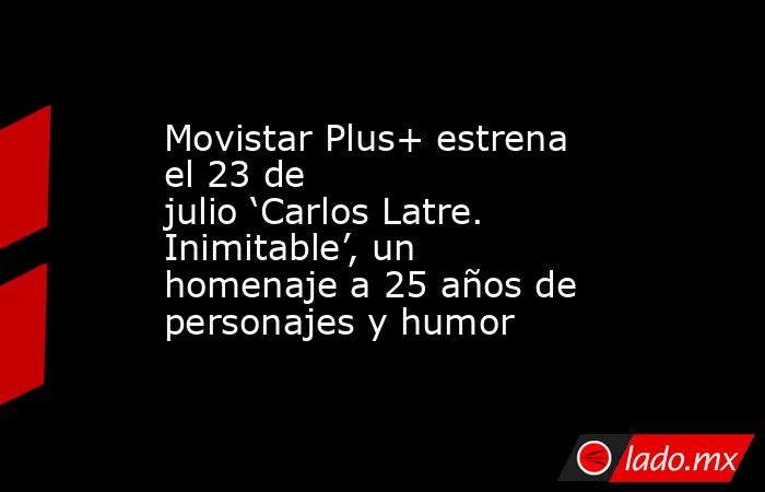 Movistar Plus+ estrena el 23 de julio ‘Carlos Latre. Inimitable’, un homenaje a 25 años de personajes y humor. Noticias en tiempo real