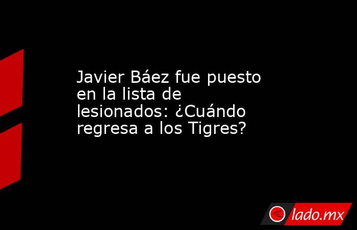 Javier Báez fue puesto en la lista de lesionados: ¿Cuándo regresa a los Tigres?
. Noticias en tiempo real