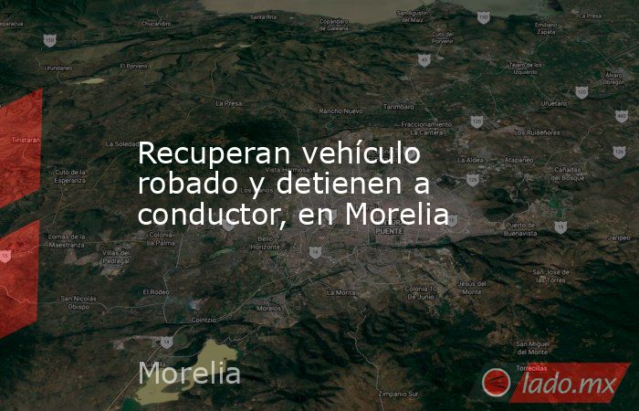 Recuperan vehículo robado y detienen a conductor, en Morelia. Noticias en tiempo real
