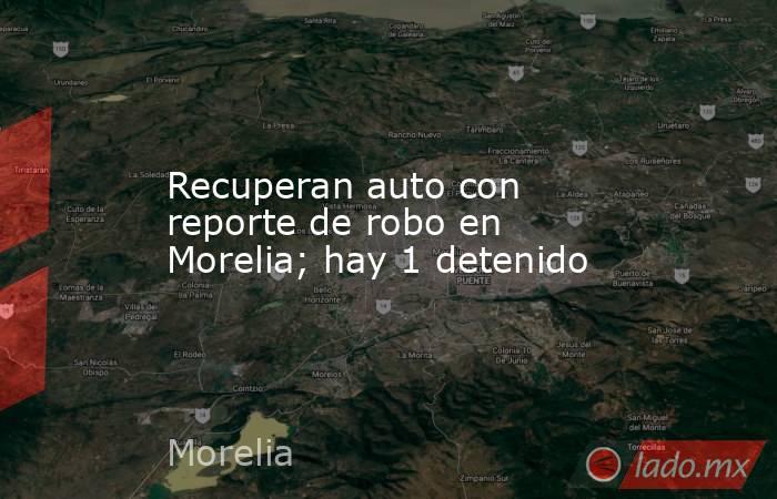 Recuperan auto con reporte de robo en Morelia; hay 1 detenido. Noticias en tiempo real