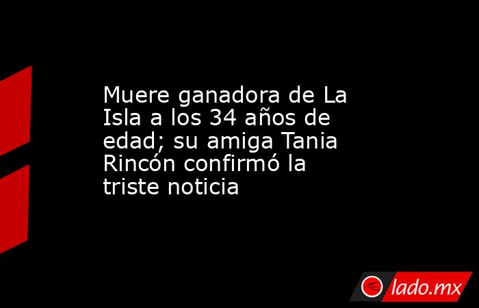 Muere ganadora de La Isla a los 34 años de edad; su amiga Tania Rincón confirmó la triste noticia. Noticias en tiempo real