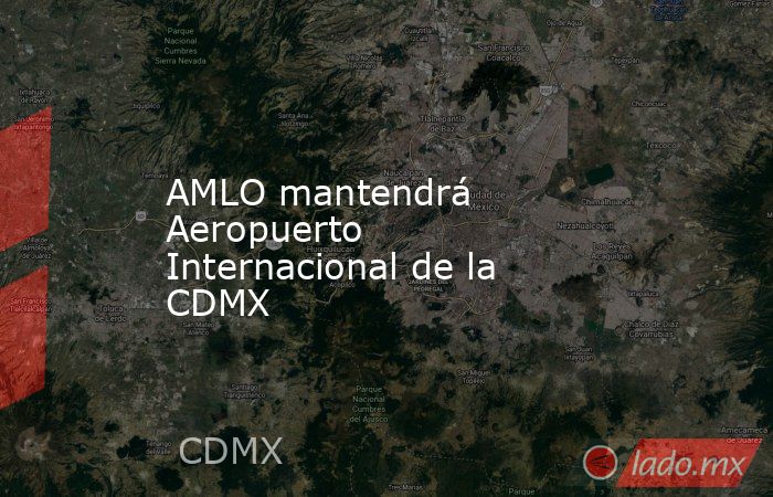 AMLO mantendrá Aeropuerto Internacional de la CDMX. Noticias en tiempo real