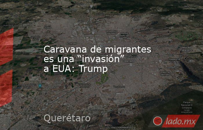 Caravana de migrantes es una “invasión” a EUA: Trump. Noticias en tiempo real