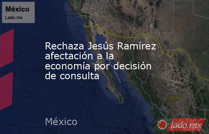 Rechaza Jesús Ramírez afectación a la economía por decisión de consulta . Noticias en tiempo real