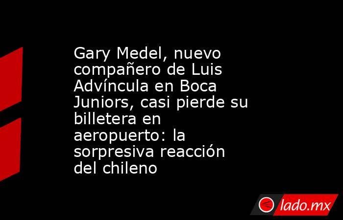 Gary Medel, nuevo compañero de Luis Advíncula en Boca Juniors, casi pierde su billetera en aeropuerto: la sorpresiva reacción del chileno. Noticias en tiempo real