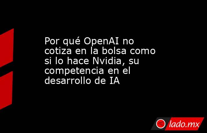 Por qué OpenAI no cotiza en la bolsa como si lo hace Nvidia, su competencia en el desarrollo de IA. Noticias en tiempo real