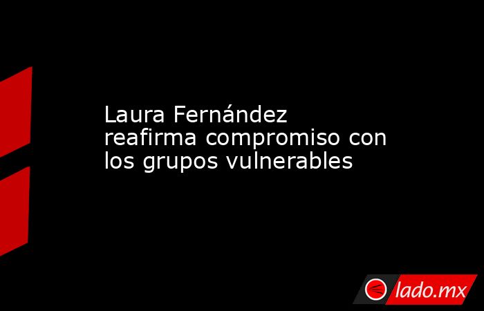 Laura Fernández reafirma compromiso con los grupos vulnerables. Noticias en tiempo real