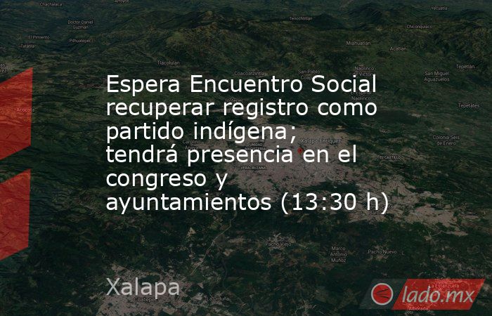Espera Encuentro Social recuperar registro como partido indígena; tendrá presencia en el congreso y ayuntamientos (13:30 h). Noticias en tiempo real