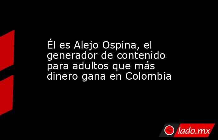 Él es Alejo Ospina, el generador de contenido para adultos que más dinero gana en Colombia. Noticias en tiempo real