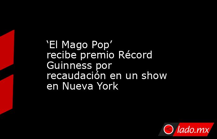 ‘El Mago Pop’ recibe premio Récord Guinness por recaudación en un show en Nueva York . Noticias en tiempo real