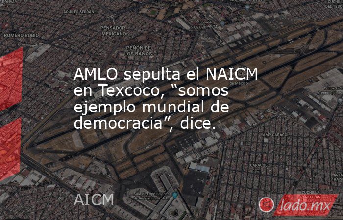 AMLO sepulta el NAICM en Texcoco, “somos ejemplo mundial de democracia”, dice.. Noticias en tiempo real