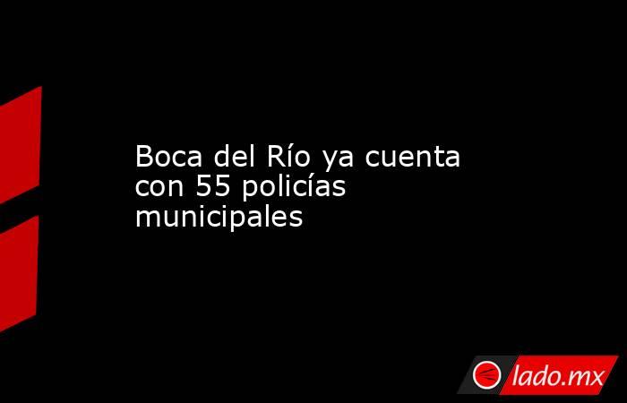 Boca del Río ya cuenta con 55 policías municipales. Noticias en tiempo real