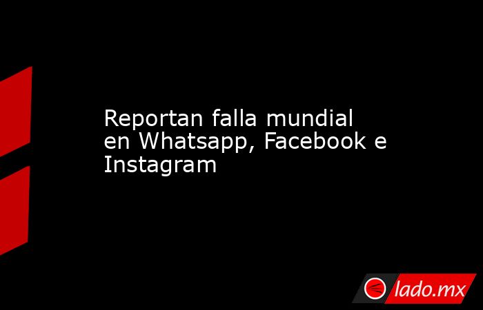 Reportan falla mundial en Whatsapp, Facebook e Instagram. Noticias en tiempo real