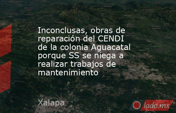 Inconclusas, obras de reparación del CENDI de la colonia Aguacatal porque SS se niega a realizar trabajos de mantenimiento. Noticias en tiempo real