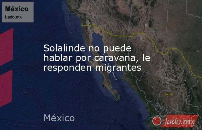 Solalinde no puede hablar por caravana, le responden migrantes. Noticias en tiempo real