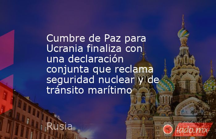 Cumbre de Paz para Ucrania finaliza con una declaración conjunta que ...