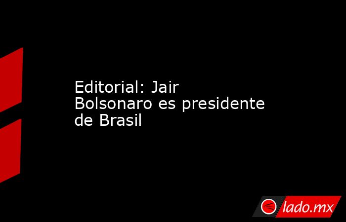 Editorial: Jair Bolsonaro es presidente de Brasil. Noticias en tiempo real