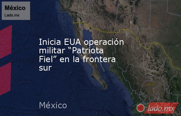 Inicia EUA operación militar “Patriota Fiel” en la frontera sur. Noticias en tiempo real
