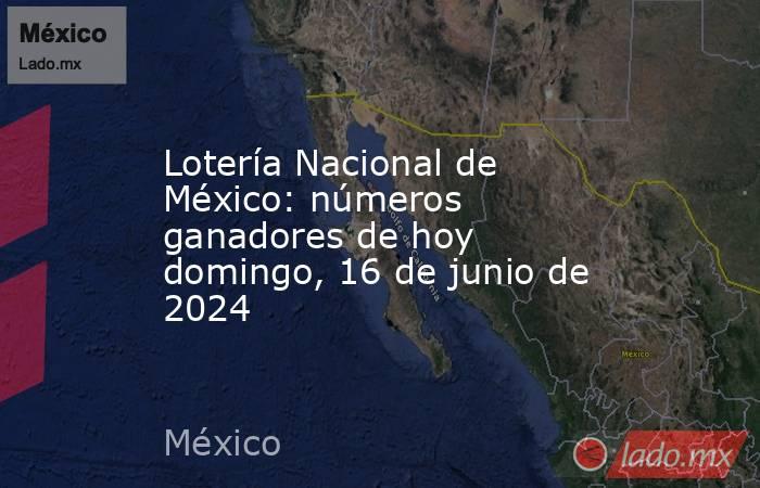 Lotería Nacional de México: números ganadores de hoy domingo, 16 de junio de 2024. Noticias en tiempo real