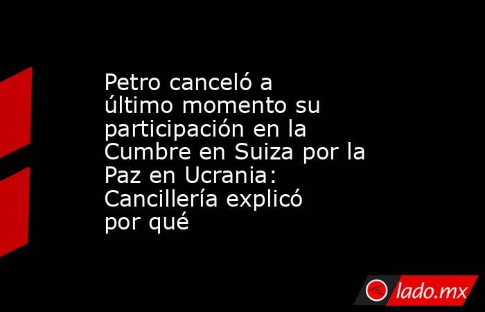 Petro canceló a último momento su participación en la Cumbre en Suiza por la Paz en Ucrania: Cancillería explicó por qué. Noticias en tiempo real