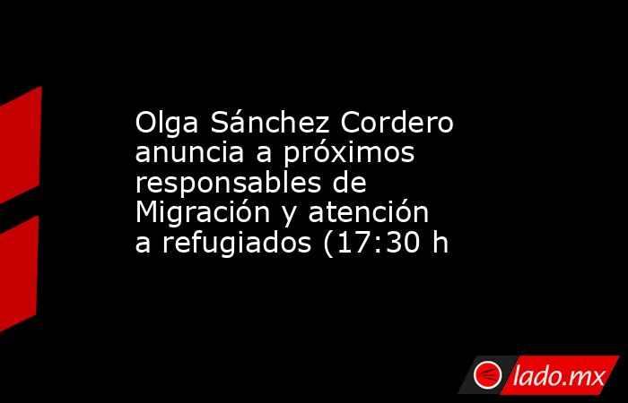 Olga Sánchez Cordero anuncia a próximos responsables de Migración y atención a refugiados (17:30 h. Noticias en tiempo real