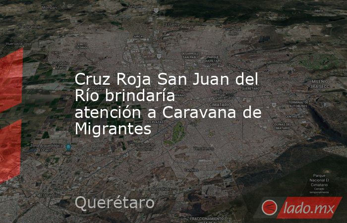 Cruz Roja San Juan del Río brindaría atención a Caravana de Migrantes. Noticias en tiempo real