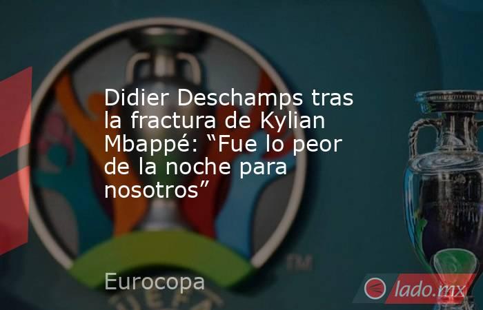Didier Deschamps tras la fractura de Kylian Mbappé: “Fue lo peor de la noche para nosotros”. Noticias en tiempo real