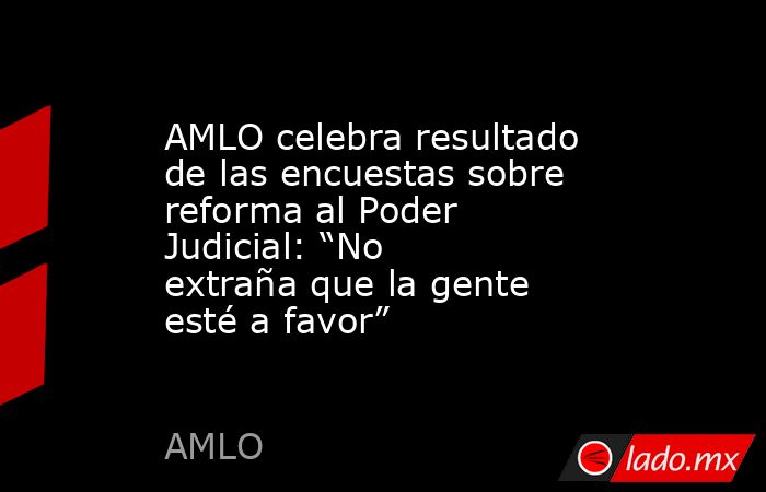 AMLO celebra resultado de las encuestas sobre reforma al Poder Judicial ...