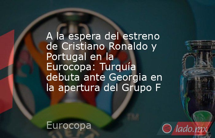 A la espera del estreno de Cristiano Ronaldo y Portugal en la Eurocopa: Turquía debuta ante Georgia en la apertura del Grupo F. Noticias en tiempo real