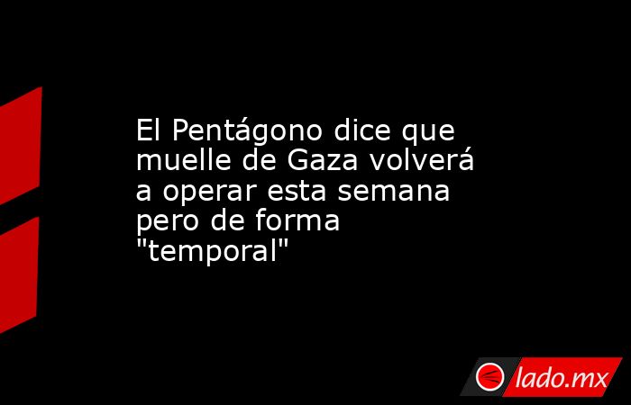 El Pentágono dice que muelle de Gaza volverá a operar esta semana pero de forma 