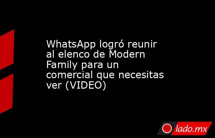 WhatsApp logró reunir al elenco de Modern Family para un comercial que necesitas ver (VIDEO). Noticias en tiempo real
