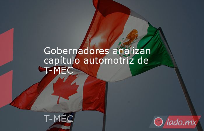 Gobernadores analizan capítulo automotriz de T-MEC. Noticias en tiempo real
