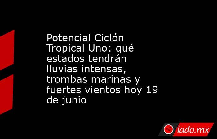 Potencial Ciclón Tropical Uno: qué estados tendrán lluvias intensas, trombas marinas y fuertes vientos hoy 19 de junio. Noticias en tiempo real