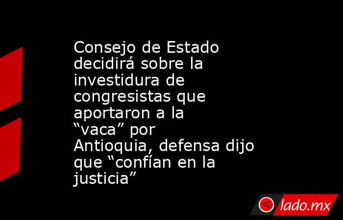 Consejo de Estado decidirá sobre la investidura de congresistas que aportaron a la “vaca” por Antioquia, defensa dijo que “confían en la justicia”. Noticias en tiempo real