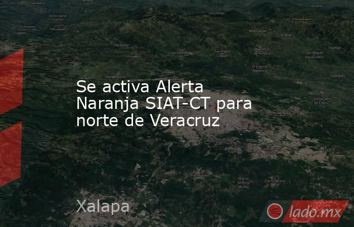 Se activa Alerta Naranja SIAT-CT para norte de Veracruz. Noticias en tiempo real
