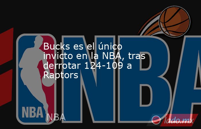 Bucks es el único invicto en la NBA, tras derrotar 124-109 a Raptors. Noticias en tiempo real