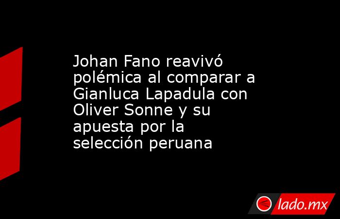 Johan Fano reavivó polémica al comparar a Gianluca Lapadula con Oliver Sonne y su apuesta por la selección peruana. Noticias en tiempo real