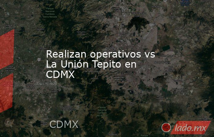 Realizan operativos vs La Unión Tepito en CDMX. Noticias en tiempo real